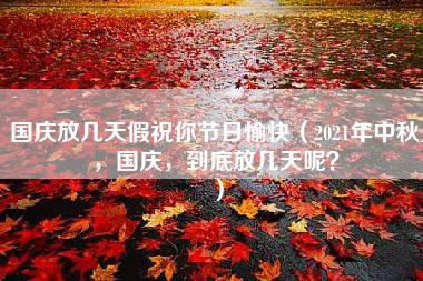 国庆放几天假祝你节日愉快（2021年中秋，国庆，到底放几天呢？）