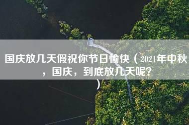 国庆放几天假祝你节日愉快（2021年中秋，国庆，到底放几天呢？）