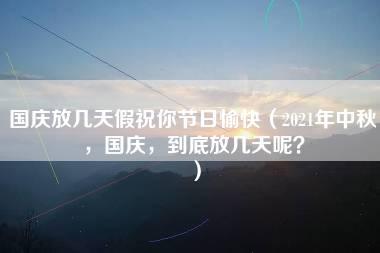 国庆放几天假祝你节日愉快（2021年中秋，国庆，到底放几天呢？）