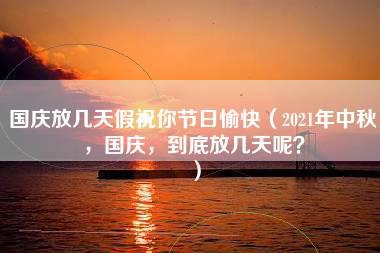 国庆放几天假祝你节日愉快（2021年中秋，国庆，到底放几天呢？）