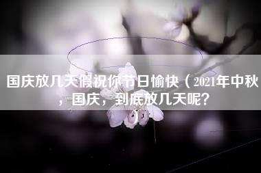 国庆放几天假祝你节日愉快（2021年中秋，国庆，到底放几天呢？）