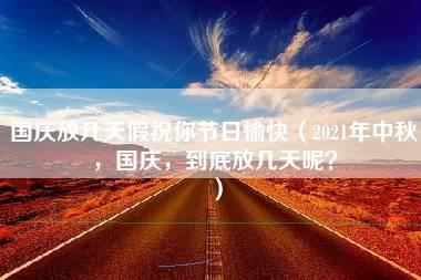 国庆放几天假祝你节日愉快（2021年中秋，国庆，到底放几天呢？）