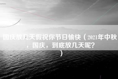 国庆放几天假祝你节日愉快（2021年中秋，国庆，到底放几天呢？）