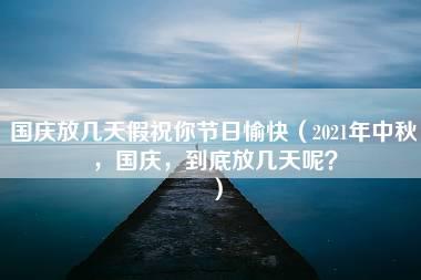 国庆放几天假祝你节日愉快（2021年中秋，国庆，到底放几天呢？）