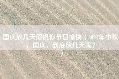 国庆放几天假祝你节日愉快（2021年中秋，国庆，到底放几天呢？）