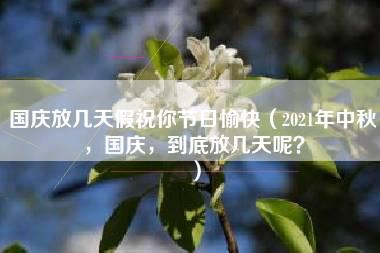 国庆放几天假祝你节日愉快（2021年中秋，国庆，到底放几天呢？）