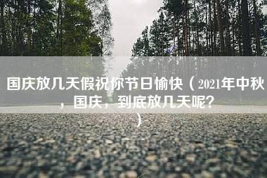 国庆放几天假祝你节日愉快（2021年中秋，国庆，到底放几天呢？）