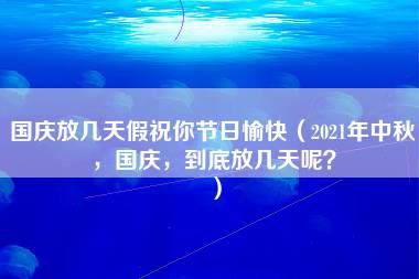 国庆放几天假祝你节日愉快（2021年中秋，国庆，到底放几天呢？）