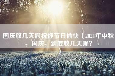 国庆放几天假祝你节日愉快（2021年中秋，国庆，到底放几天呢？）