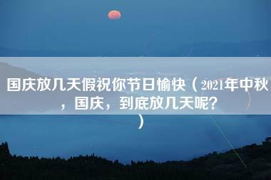 国庆放几天假祝你节日愉快（2021年中秋，国庆，到底放几天呢？）