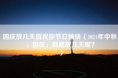 国庆放几天假祝你节日愉快（2021年中秋，国庆，到底放几天呢？）