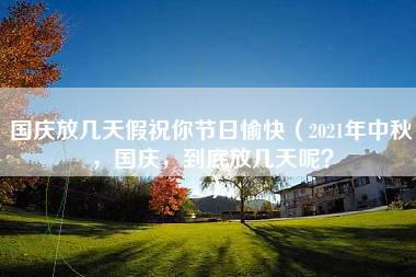 国庆放几天假祝你节日愉快（2021年中秋，国庆，到底放几天呢？）