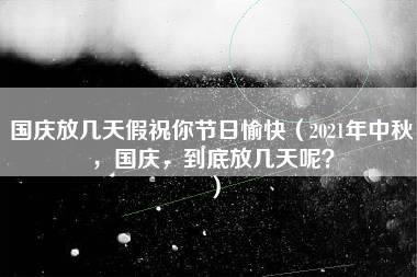 国庆放几天假祝你节日愉快（2021年中秋，国庆，到底放几天呢？）