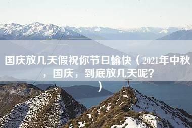 国庆放几天假祝你节日愉快（2021年中秋，国庆，到底放几天呢？）