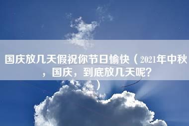 国庆放几天假祝你节日愉快（2021年中秋，国庆，到底放几天呢？）