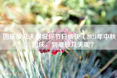 国庆放几天假祝你节日愉快（2021年中秋，国庆，到底放几天呢？）