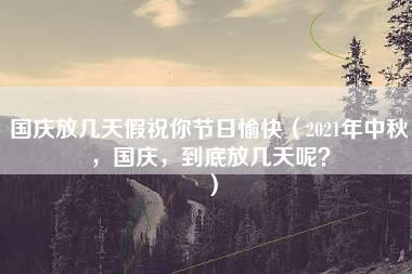 国庆放几天假祝你节日愉快（2021年中秋，国庆，到底放几天呢？）