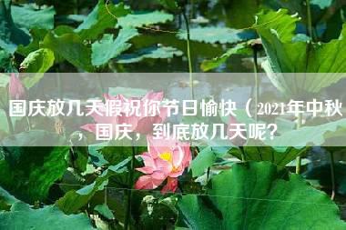 国庆放几天假祝你节日愉快（2021年中秋，国庆，到底放几天呢？）