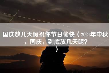 国庆放几天假祝你节日愉快（2021年中秋，国庆，到底放几天呢？）