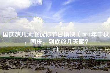 国庆放几天假祝你节日愉快（2021年中秋，国庆，到底放几天呢？）