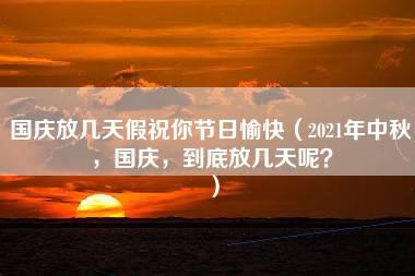 国庆放几天假祝你节日愉快（2021年中秋，国庆，到底放几天呢？）