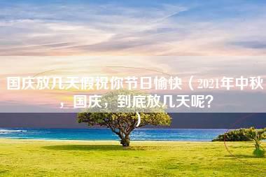 国庆放几天假祝你节日愉快（2021年中秋，国庆，到底放几天呢？）