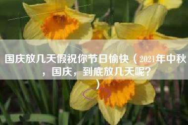 国庆放几天假祝你节日愉快（2021年中秋，国庆，到底放几天呢？）