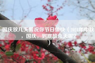 国庆放几天假祝你节日愉快（2021年中秋，国庆，到底放几天呢？）