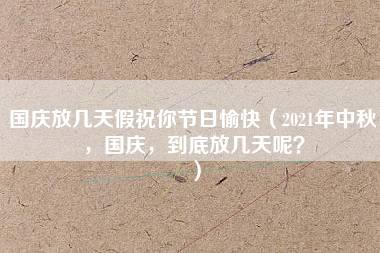 国庆放几天假祝你节日愉快（2021年中秋，国庆，到底放几天呢？）