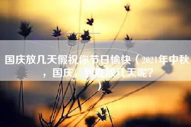 国庆放几天假祝你节日愉快（2021年中秋，国庆，到底放几天呢？）