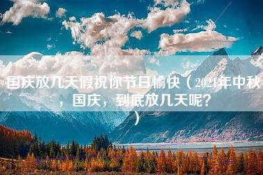 国庆放几天假祝你节日愉快（2021年中秋，国庆，到底放几天呢？）