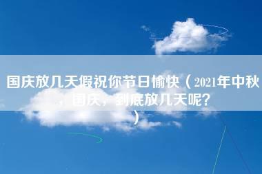 国庆放几天假祝你节日愉快（2021年中秋，国庆，到底放几天呢？）