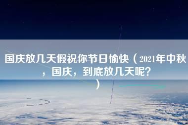 国庆放几天假祝你节日愉快（2021年中秋，国庆，到底放几天呢？）