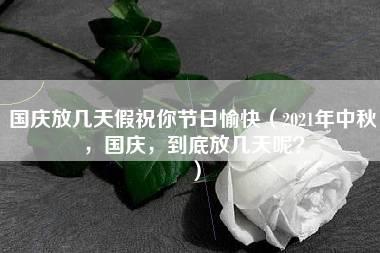 国庆放几天假祝你节日愉快（2021年中秋，国庆，到底放几天呢？）