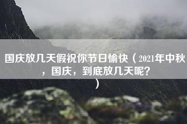 国庆放几天假祝你节日愉快（2021年中秋，国庆，到底放几天呢？）