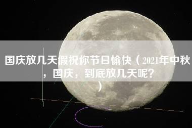 国庆放几天假祝你节日愉快（2021年中秋，国庆，到底放几天呢？）