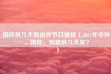 国庆放几天假祝你节日愉快（2021年中秋，国庆，到底放几天呢？）