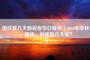 国庆放几天假祝你节日愉快（2021年中秋，国庆，到底放几天呢？）