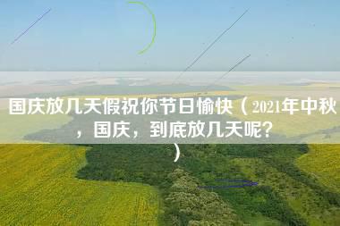 国庆放几天假祝你节日愉快（2021年中秋，国庆，到底放几天呢？）