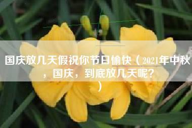 国庆放几天假祝你节日愉快（2021年中秋，国庆，到底放几天呢？）