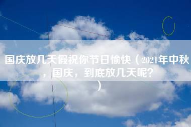 国庆放几天假祝你节日愉快（2021年中秋，国庆，到底放几天呢？）