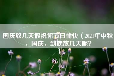 国庆放几天假祝你节日愉快（2021年中秋，国庆，到底放几天呢？）