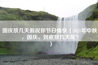 国庆放几天假祝你节日愉快（2021年中秋，国庆，到底放几天呢？）