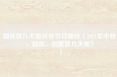 国庆放几天假祝你节日愉快（2021年中秋，国庆，到底放几天呢？）