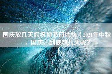 国庆放几天假祝你节日愉快（2021年中秋，国庆，到底放几天呢？）