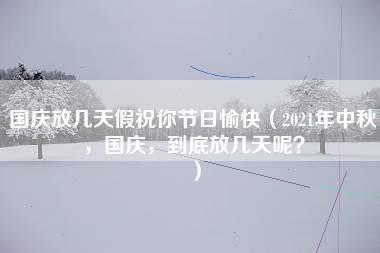 国庆放几天假祝你节日愉快（2021年中秋，国庆，到底放几天呢？）