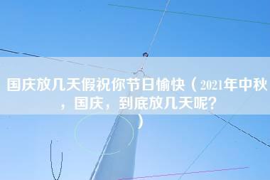 国庆放几天假祝你节日愉快（2021年中秋，国庆，到底放几天呢？）