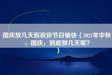 国庆放几天假祝你节日愉快（2021年中秋，国庆，到底放几天呢？）