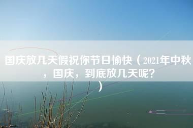 国庆放几天假祝你节日愉快（2021年中秋，国庆，到底放几天呢？）