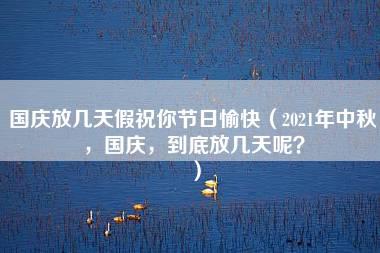 国庆放几天假祝你节日愉快（2021年中秋，国庆，到底放几天呢？）